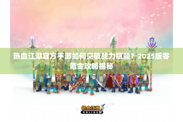 热血江湖官方手游如何突破战力瓶颈？2025版零氪金攻略揭秘
