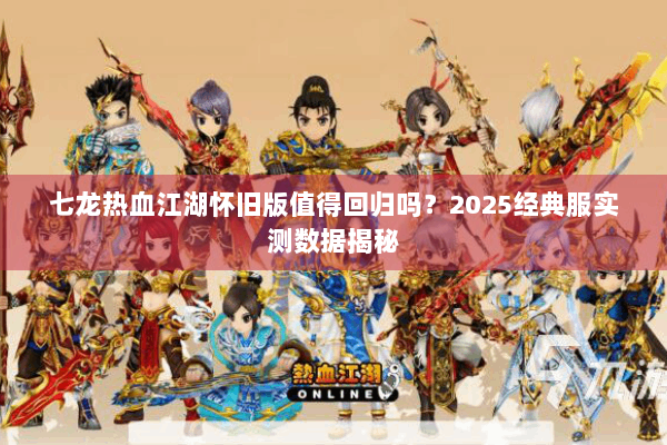 七龙热血江湖怀旧版值得回归吗？2025经典服实测数据揭秘