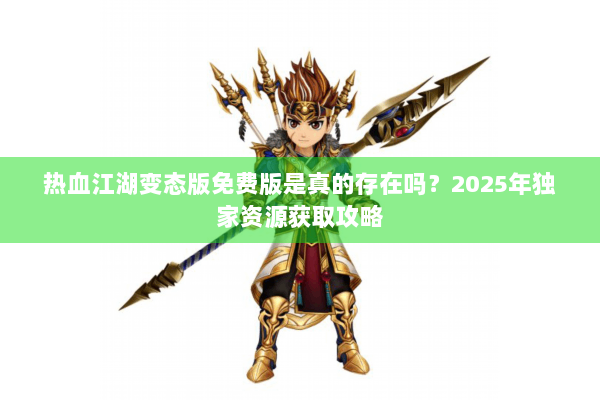 热血江湖变态版免费版是真的存在吗？2025年独家资源获取攻略