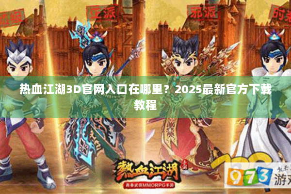 热血江湖3D官网入口在哪里？2025最新官方下载教程