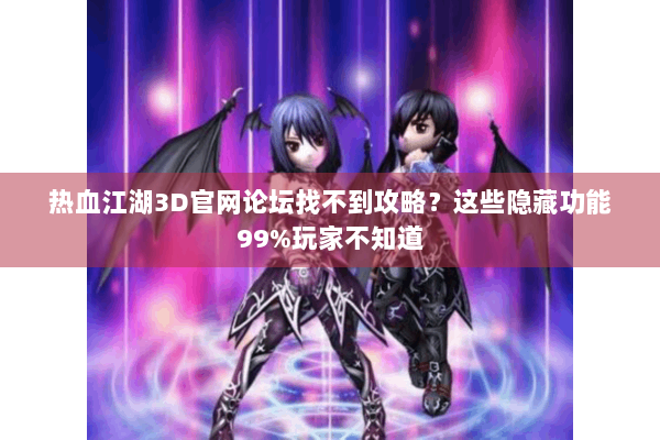 热血江湖3D官网论坛找不到攻略？这些隐藏功能99%玩家不知道