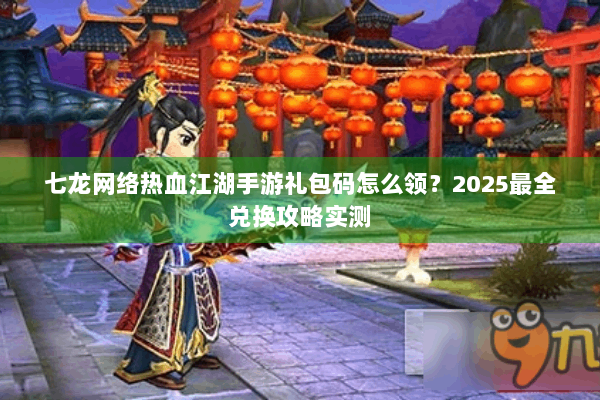 七龙网络热血江湖手游礼包码怎么领？2025最全兑换攻略实测