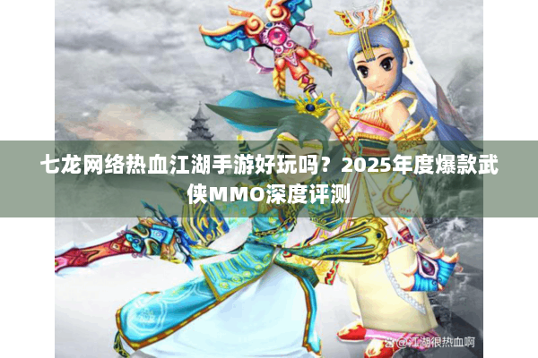 七龙网络热血江湖手游好玩吗？2025年度爆款武侠MMO深度评测