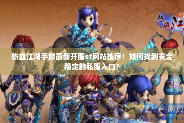 热血江湖手游最新开服sf网站推荐！如何找到安全稳定的私服入口？