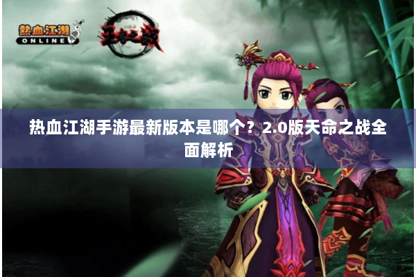 热血江湖手游最新版本是哪个？2.0版天命之战全面解析