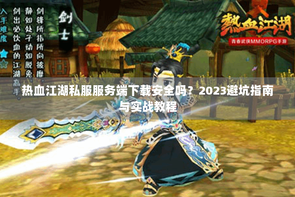 热血江湖私服服务端下载安全吗？2023避坑指南与实战教程