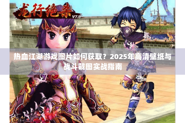 热血江湖游戏图片如何获取？2025年高清壁纸与战斗截图实战指南