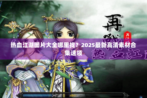 热血江湖图片大全哪里找？2025最新高清素材合集速领