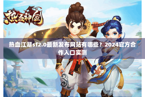 热血江湖sf2.0最新发布网站有哪些？2024官方合作入口实测