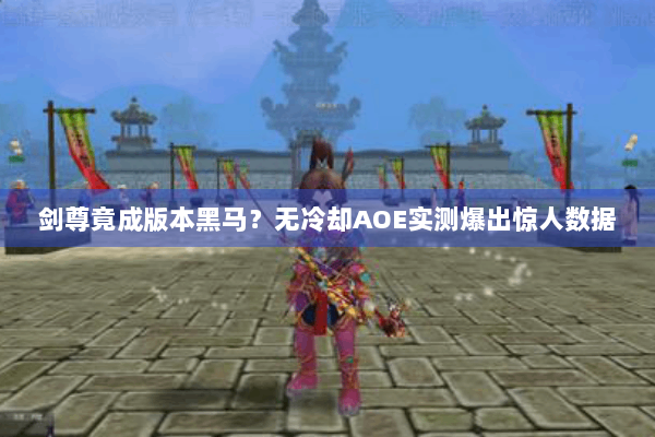 剑尊竟成版本黑马？无冷却AOE实测爆出惊人数据