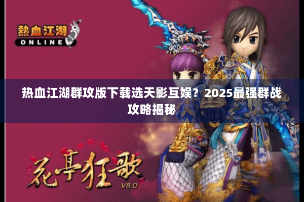 热血江湖群攻版下载选天影互娱？2025最强群战攻略揭秘