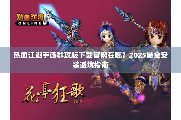 热血江湖手游群攻版下载官网在哪？2025最全安装避坑指南