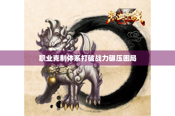 职业克制体系打破战力碾压困局