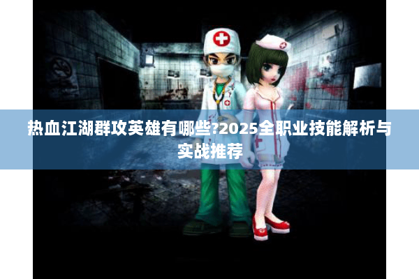 热血江湖群攻英雄有哪些?2025全职业技能解析与实战推荐