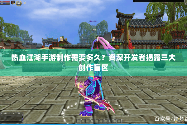 热血江湖手游制作需要多久？资深开发者揭露三大创作盲区