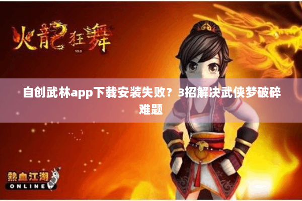 自创武林app下载安装失败？3招解决武侠梦破碎难题