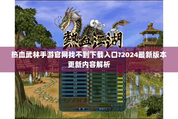 热血武林手游官网找不到下载入口?2024最新版本更新内容解析