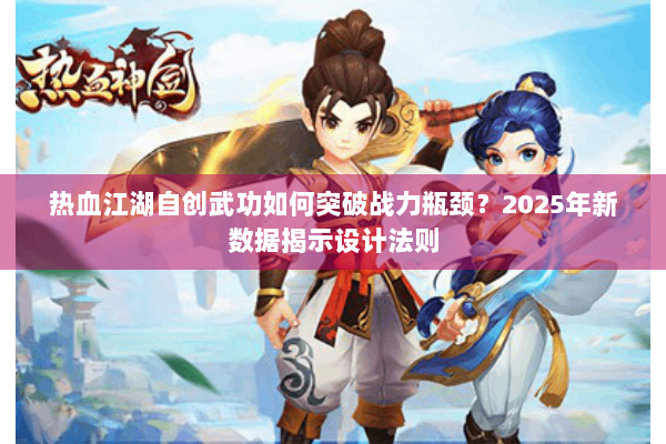热血江湖自创武功如何突破战力瓶颈？2025年新数据揭示设计法则