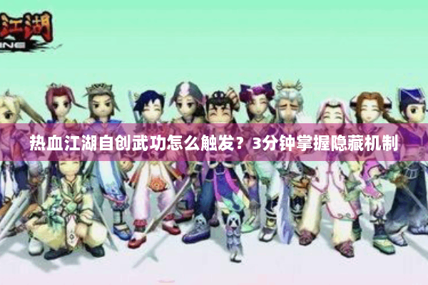 热血江湖自创武功怎么触发？3分钟掌握隐藏机制