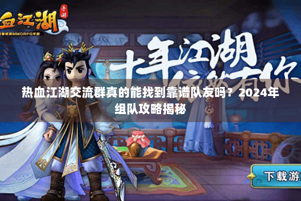 热血江湖交流群真的能找到靠谱队友吗？2024年组队攻略揭秘