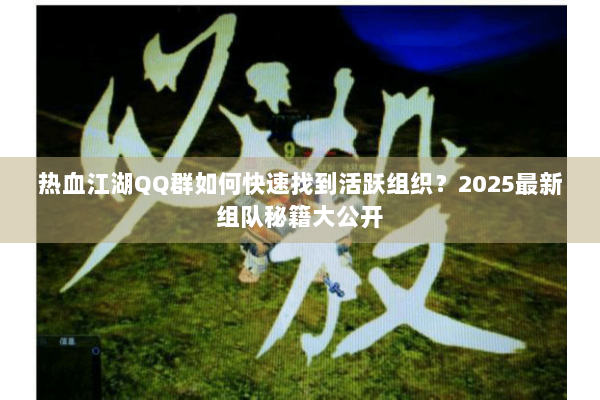 热血江湖QQ群如何快速找到活跃组织？2025最新组队秘籍大公开