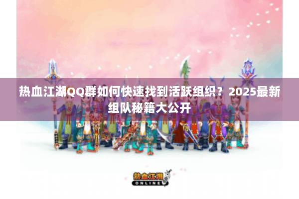 热血江湖QQ群如何快速找到活跃组织？2025最新组队秘籍大公开