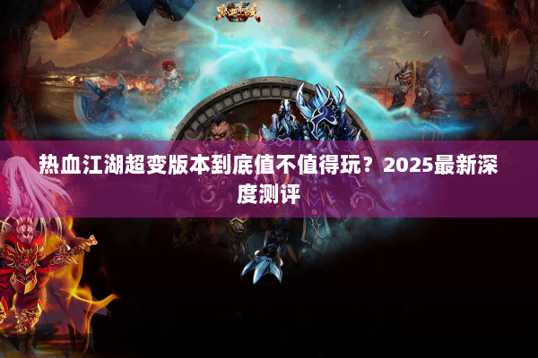 热血江湖超变版本到底值不值得玩？2025最新深度测评