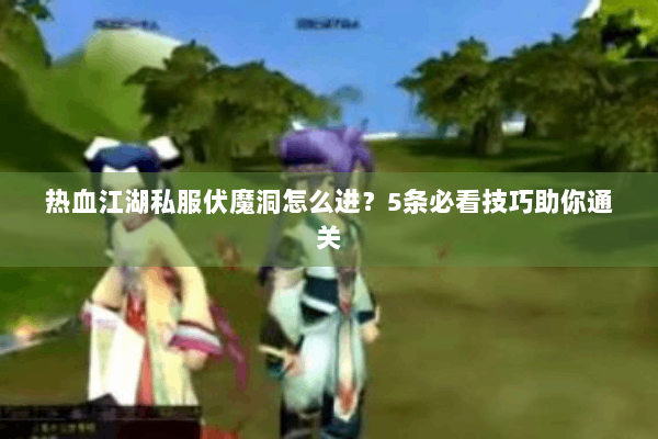 热血江湖私服伏魔洞怎么进？5条必看技巧助你通关