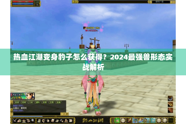 热血江湖变身豹子怎么获得？2024最强兽形态实战解析