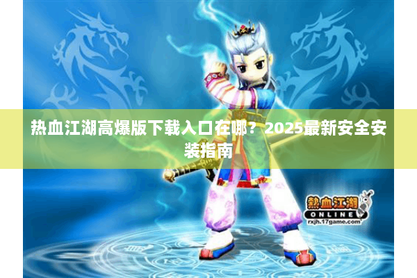 热血江湖高爆版下载入口在哪？2025最新安全安装指南