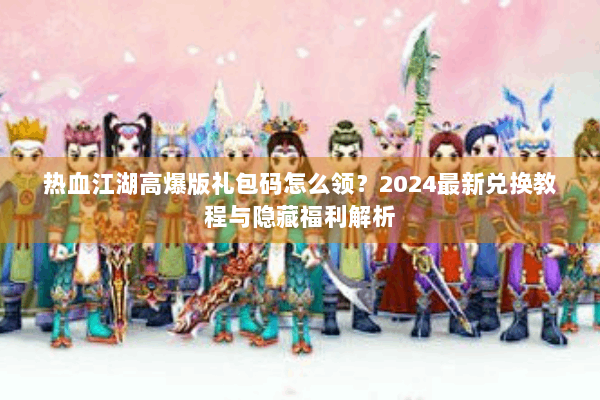 热血江湖高爆版礼包码怎么领？2024最新兑换教程与隐藏福利解析