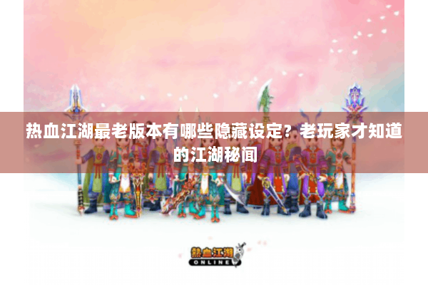 热血江湖最老版本有哪些隐藏设定？老玩家才知道的江湖秘闻