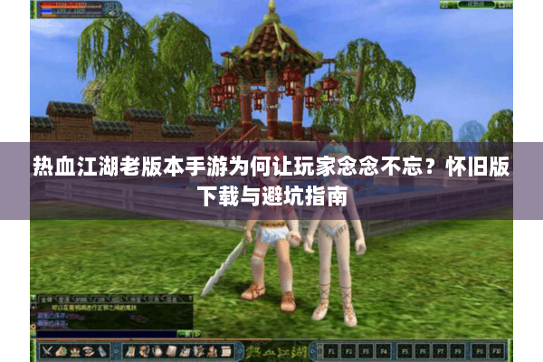 热血江湖老版本手游为何让玩家念念不忘？怀旧版下载与避坑指南