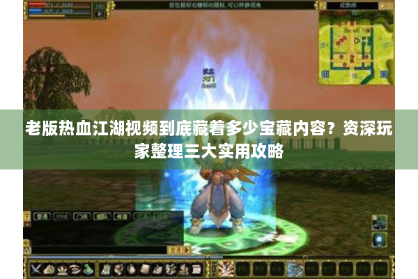 老版热血江湖视频到底藏着多少宝藏内容？资深玩家整理三大实用攻略
