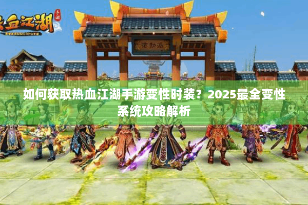 如何获取热血江湖手游变性时装？2025最全变性系统攻略解析