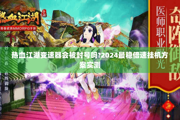 热血江湖变速器会被封号吗?2024最稳倍速挂机方案实测