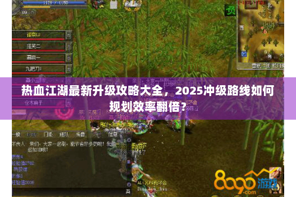 热血江湖最新升级攻略大全，2025冲级路线如何规划效率翻倍？
