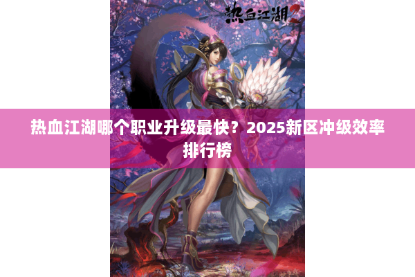 热血江湖哪个职业升级最快？2025新区冲级效率排行榜