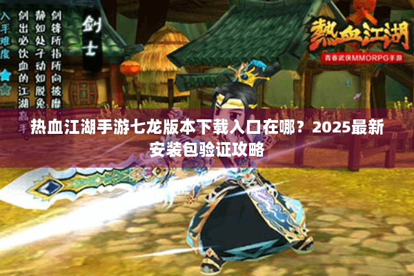 热血江湖手游七龙版本下载入口在哪？2025最新安装包验证攻略