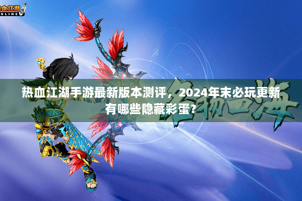 热血江湖手游最新版本测评，2024年末必玩更新有哪些隐藏彩蛋？