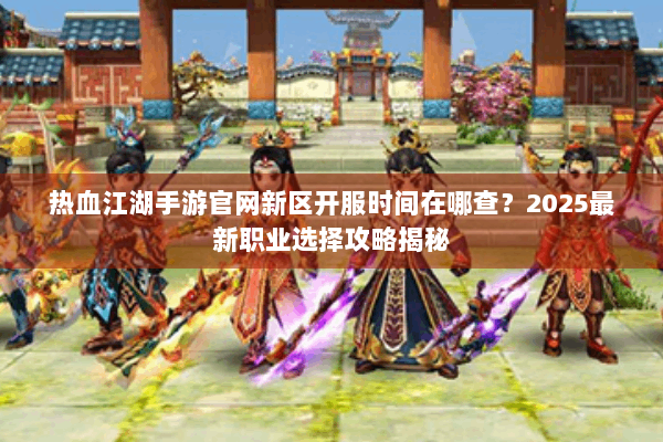 热血江湖手游官网新区开服时间在哪查？2025最新职业选择攻略揭秘