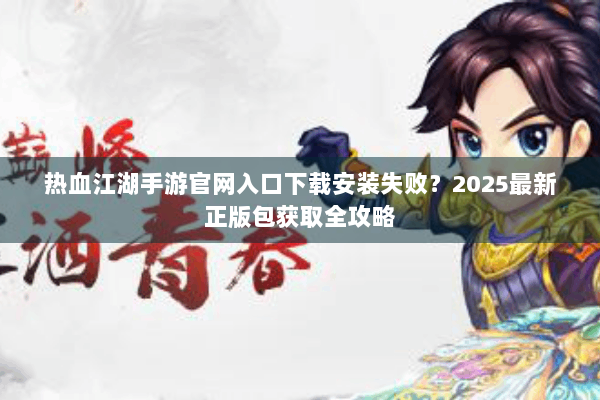 热血江湖手游官网入口下载安装失败？2025最新正版包获取全攻略