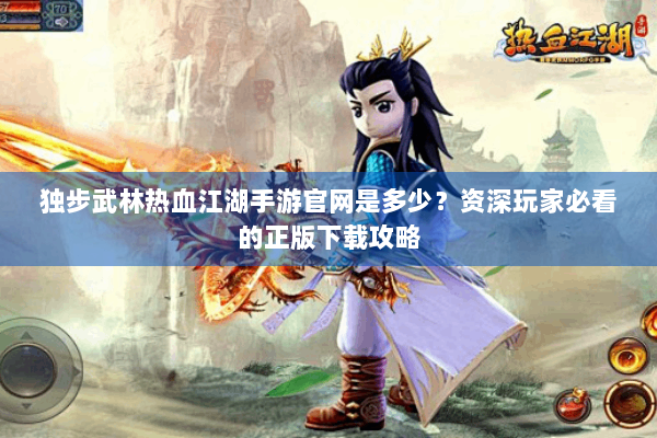 独步武林热血江湖手游官网是多少？资深玩家必看的正版下载攻略