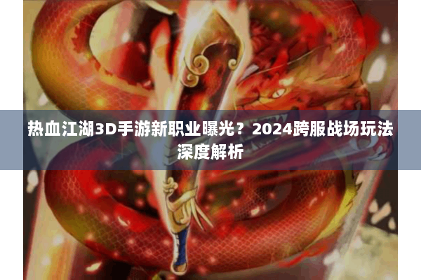 热血江湖3D手游新职业曝光？2024跨服战场玩法深度解析