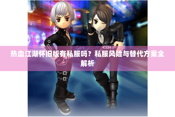 热血江湖怀旧版有私服吗？私服风险与替代方案全解析