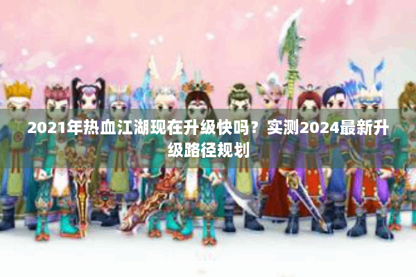 2021年热血江湖现在升级快吗？实测2024最新升级路径规划
