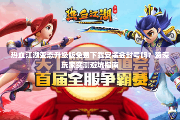 热血江湖变态升级版免费下载安装会封号吗？资深玩家实测避坑指南