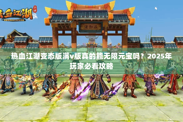 热血江湖变态版满v版真的能无限元宝吗？2025年玩家必看攻略