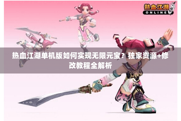 热血江湖单机版如何实现无限元宝？独家资源+修改教程全解析