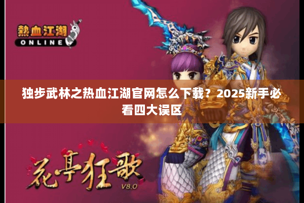 独步武林之热血江湖官网怎么下载？2025新手必看四大误区